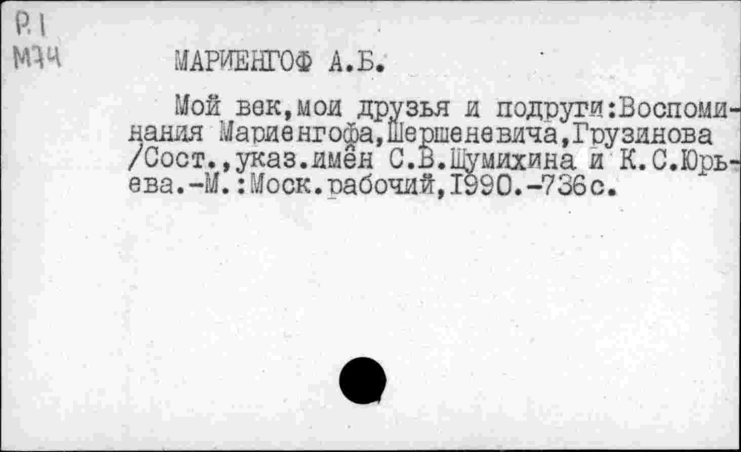 ﻿р.1
№4 МАРИЕНГОФ А.Б.
Мой век,мои друзья и подруги:Воспоми иания Мариенгосба, шерше не вича »Грузинова /Сост.,указ.имён С.В.Жмихина и К.С.Юрь ева.-М.:Моск.рабочий,1990.-736с.